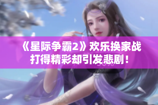 《星际争霸2》欢乐换家战打得精彩却引发悲剧！