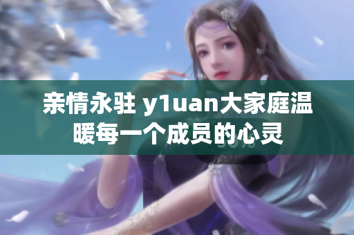 亲情永驻 y1uan大家庭温暖每一个成员的心灵