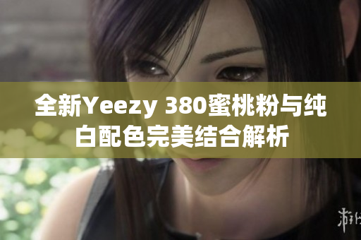 全新Yeezy 380蜜桃粉与纯白配色完美结合解析