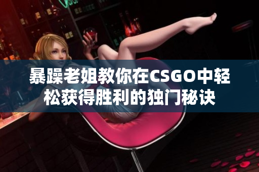 暴躁老姐教你在CSGO中轻松获得胜利的独门秘诀