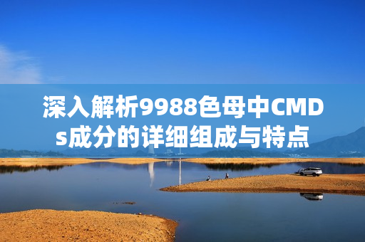 深入解析9988色母中CMDs成分的详细组成与特点