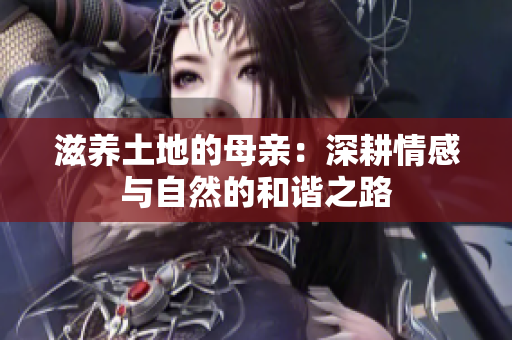 滋养土地的母亲：深耕情感与自然的和谐之路