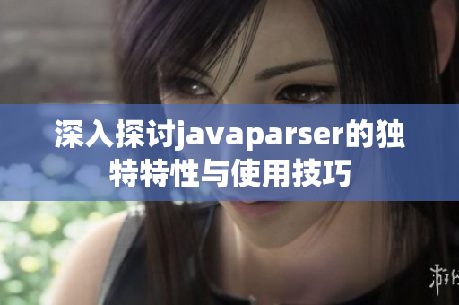 深入探讨javaparser的独特特性与使用技巧