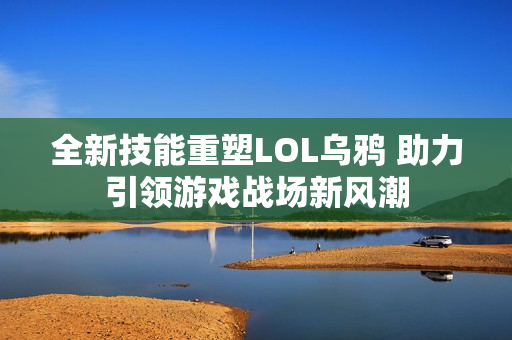 全新技能重塑LOL乌鸦 助力引领游戏战场新风潮