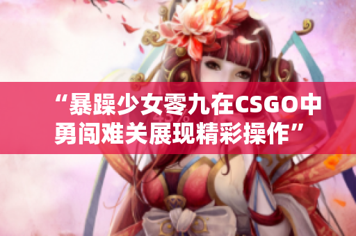 “暴躁少女零九在CSGO中勇闯难关展现精彩操作”