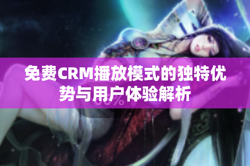 免费CRM播放模式的独特优势与用户体验解析