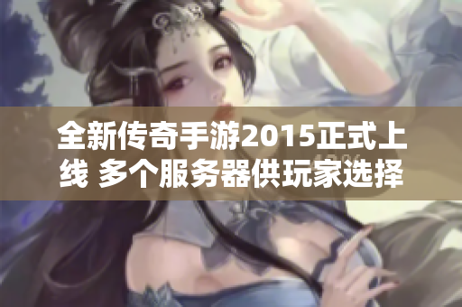 全新传奇手游2015正式上线 多个服务器供玩家选择