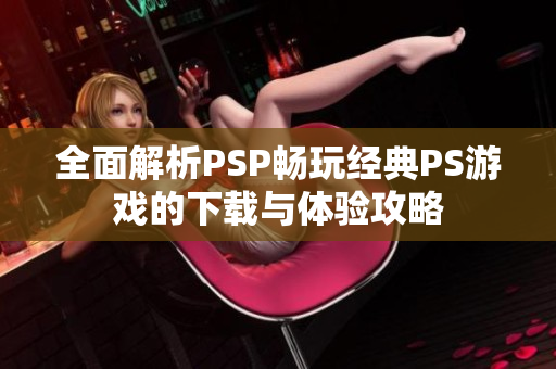 全面解析PSP畅玩经典PS游戏的下载与体验攻略