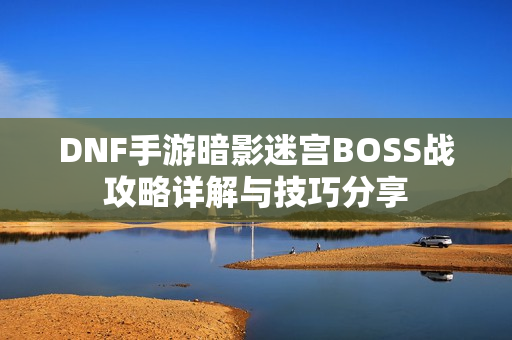 DNF手游暗影迷宫BOSS战攻略详解与技巧分享