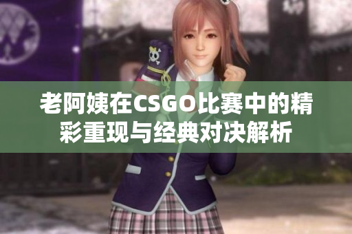 老阿姨在CSGO比赛中的精彩重现与经典对决解析