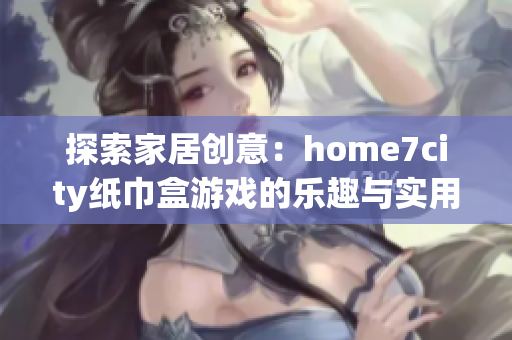 探索家居创意：home7city纸巾盒游戏的乐趣与实用性