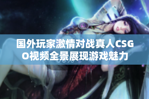 国外玩家激情对战真人CSGO视频全景展现游戏魅力