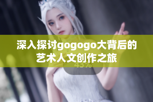 深入探讨gogogo大背后的艺术人文创作之旅