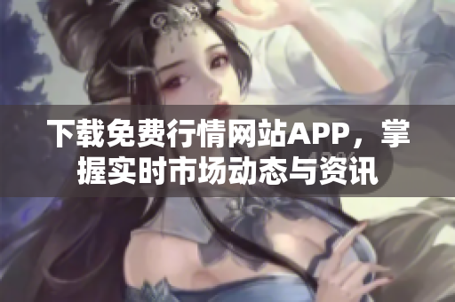 下载免费行情网站APP，掌握实时市场动态与资讯