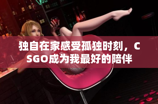 独自在家感受孤独时刻，CSGO成为我最好的陪伴