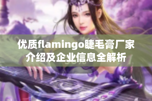 优质flamingo睫毛膏厂家介绍及企业信息全解析