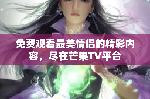 免费观看最美情侣的精彩内容，尽在芒果TV平台