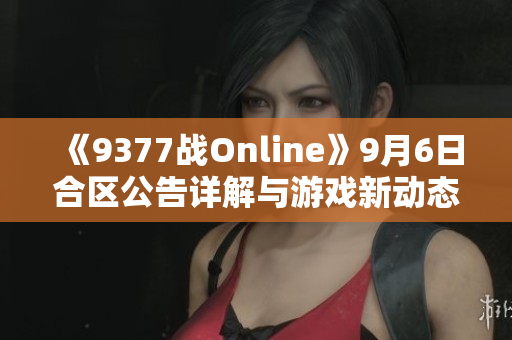 《9377战Online》9月6日合区公告详解与游戏新动态