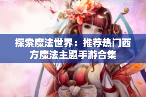 探索魔法世界：推荐热门西方魔法主题手游合集