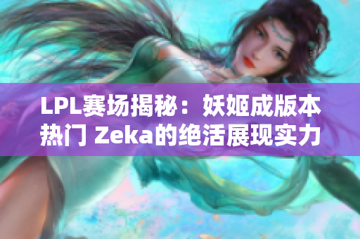 LPL赛场揭秘：妖姬成版本热门 Zeka的绝活展现实力