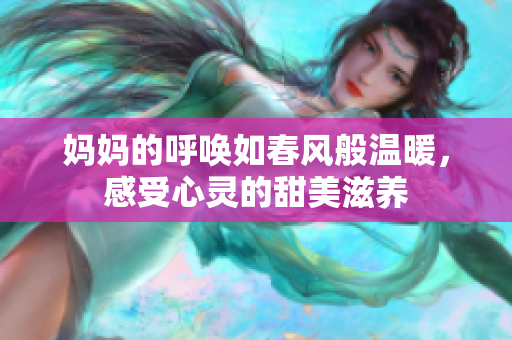 妈妈的呼唤如春风般温暖，感受心灵的甜美滋养