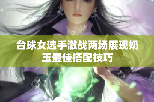 台球女选手激战两场展现奶玉最佳搭配技巧