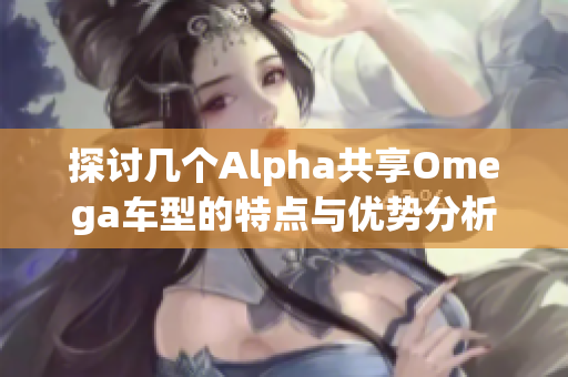 探讨几个Alpha共享Omega车型的特点与优势分析