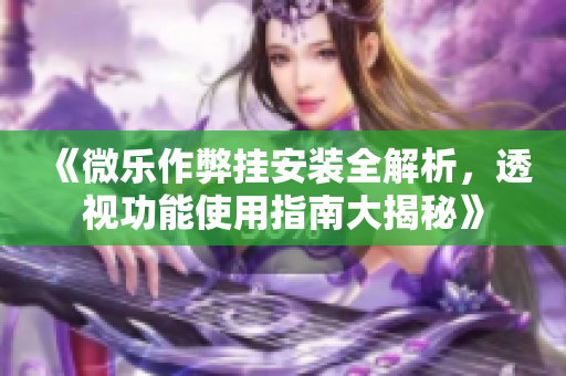 《微乐作弊挂安装全解析，透视功能使用指南大揭秘》