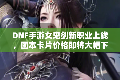 DNF手游女鬼剑新职业上线，团本卡片价格即将大幅下跌