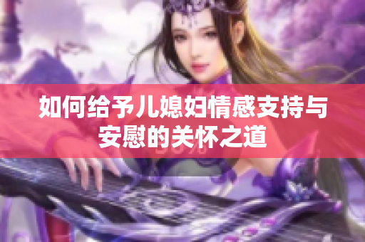 如何给予儿媳妇情感支持与安慰的关怀之道