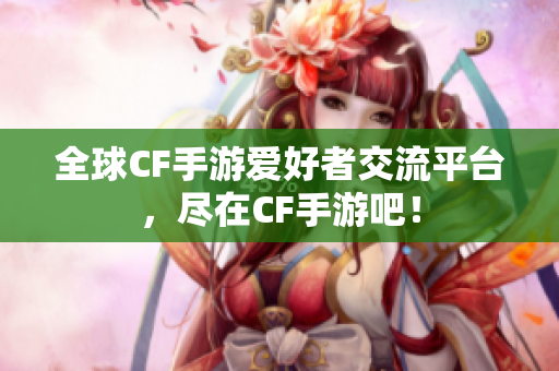 全球CF手游爱好者交流平台，尽在CF手游吧！