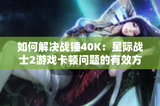 如何解决战锤40K：星际战士2游戏卡顿问题的有效方法