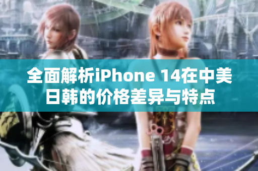 全面解析iPhone 14在中美日韩的价格差异与特点