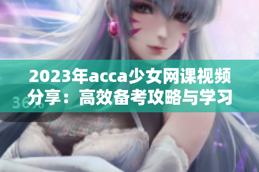 2023年acca少女网课视频分享：高效备考攻略与学习经验