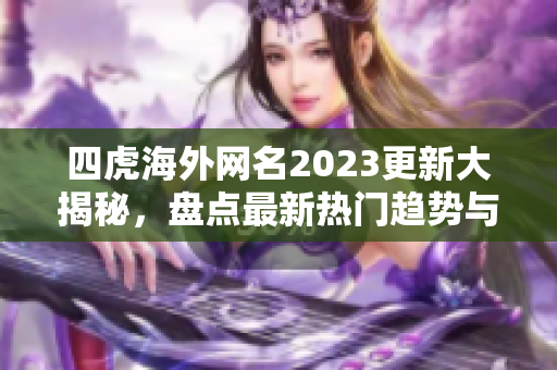 四虎海外网名2023更新大揭秘，盘点最新热门趋势与风格