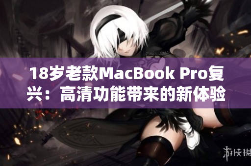 18岁老款MacBook Pro复兴：高清功能带来的新体验