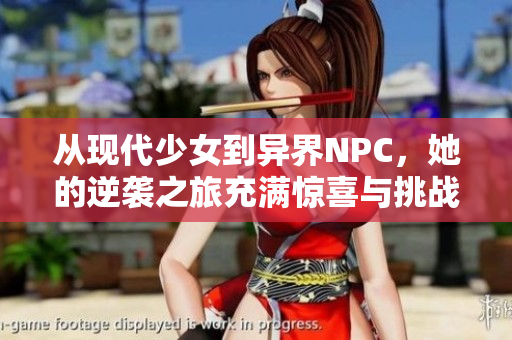 从现代少女到异界NPC，她的逆袭之旅充满惊喜与挑战