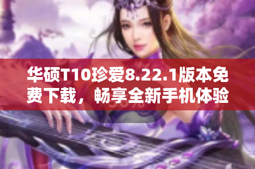 华硕T10珍爱8.22.1版本免费下载，畅享全新手机体验