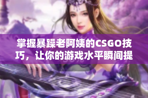 掌握暴躁老阿姨的CSGO技巧，让你的游戏水平瞬间提升