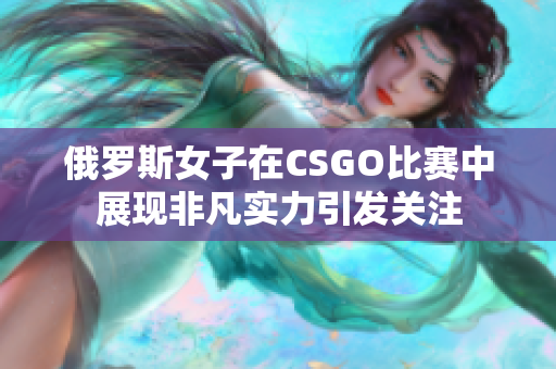 俄罗斯女子在CSGO比赛中展现非凡实力引发关注