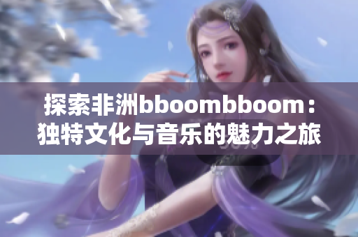 探索非洲bboombboom：独特文化与音乐的魅力之旅