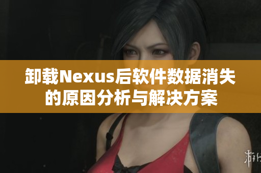 卸载Nexus后软件数据消失的原因分析与解决方案