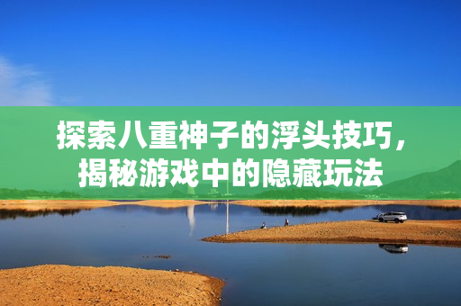 探索八重神子的浮头技巧，揭秘游戏中的隐藏玩法