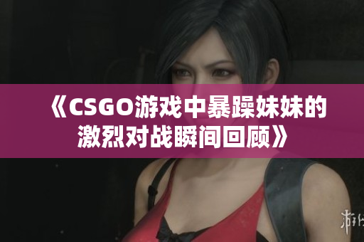 《CSGO游戏中暴躁妹妹的激烈对战瞬间回顾》