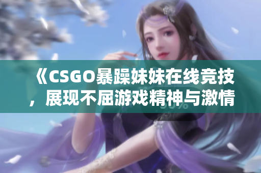 《CSGO暴躁妹妹在线竞技，展现不屈游戏精神与激情》