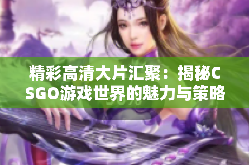 精彩高清大片汇聚：揭秘CSGO游戏世界的魅力与策略