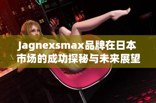 Jagnexsmax品牌在日本市场的成功探秘与未来展望