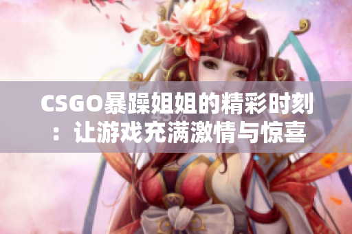 CSGO暴躁姐姐的精彩时刻：让游戏充满激情与惊喜