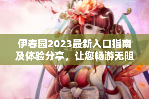 伊春园2023最新入口指南及体验分享，让您畅游无阻