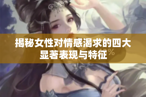 揭秘女性对情感渴求的四大显著表现与特征